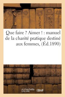 Que Faire ? Aimer !: Manuel de la Charit Pratique Destin Aux Femmes, - Bersier, Eugne