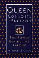 Queen Consorts of England: The Power Behind the Throne - Cook, Petronelle, and Arnold, Margot, and Petronelle Cook