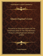 Queen Dagmar's Cross: Facsimile In Gold And Colors Of The Enameled Jewel In The Old-northern Museum, Cheapinghaven, Denmark