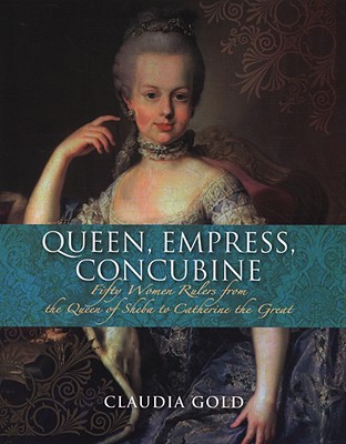 Queen, Empress, Concubine: Fifty Women Rulers from the Queen of Sheba to Catherine the Great - Gold, Claudia, M.D