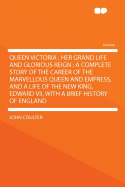 Queen Victoria: Her Grand Life and Glorious Reign: A Complete Story of the Career of the Marvellous Queen and Empress, and a Life of the New King, Edward VII, with a Brief History of England - Coulter, John, MD
