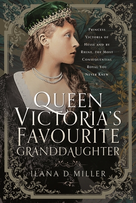 Queen Victoria's Favourite Granddaughter: Princess Victoria of Hesse and by Rhine, the Most Consequential Royal You Never Knew - Miller, Ilana D