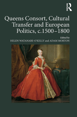 Queens Consort, Cultural Transfer and European Politics, C.1500-1800 - Watanabe-O'Kelly, Helen, and Morton, Adam