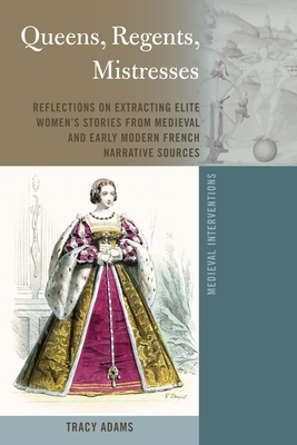 Queens, Regents, Mistresses: Reflections on Extracting Elite Women's Stories from Medieval and Early Modern French Narrative Sources - Nichols, Stephen G (Editor), and Adams, Tracy