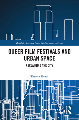 Queer Film Festivals and Urban Space: Reclaiming the City - Heath, Theresa