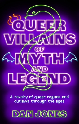 Queer Villains of Myth and Legend: A Revelry of Queer Rogues and Outlaws Through the Ages - Jones, Dan