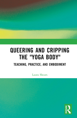 Queering and Cripping the "Yoga Body": Teaching, Practice, and Embodiment - Shears, Laura