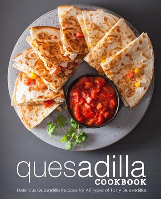 Quesadilla Cookbook: Delicious Quesadilla Recipes for All Types of Tasty Quesadillas (2nd Edition) - Press, Booksumo