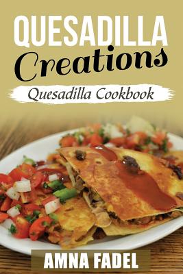 Quesadilla Creations: Quesadilla Cookbook - Fadel, Amna