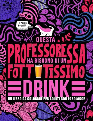 Questa professoressa ha bisogno di un fottutissimo drink: Un libro da colorare per adulti con parolacce: Un libro antistress per le professoresse, le insegnanti e le maestre - Honey Badger Coloring