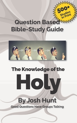 Question-based Bible Study Guide--The Knowledge of the Holy: Good Questions Have Groups Talking - Hunt, Josh