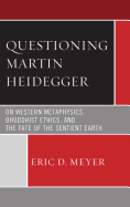 Questioning Martin Heidegger: On Western Metaphysics, Bhuddhist Ethics, and the Fate of the Sentient Earth - Meyer, Eric D