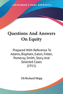 Questions And Answers On Equity: Prepared With Reference To Adams, Bispham, Eaton, Fetter, Pomeroy, Smith, Story, And Selected Cases (1911)