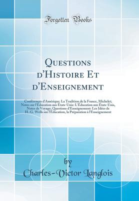 Questions D'Histoire Et D'Enseignement: Conferences D'Amerique: La Tradition de la France, Michelet; Notes Sur L'Education Aux Etats-Unis: L'Education Aux Etats-Unis, Notes de Voyage; Questions D'Enseignement: Les Idees de H.-G. Wells Sur L'Educat - Langlois, Charles-Victor