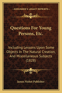 Questions for Young Persons, Etc.: Including Lessons Upon Some Objects in the Natural Creation, and Miscellaneous Subjects (1828)