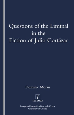 Questions of the Liminal in the Fiction of Julio Cortazar - Moran, Domenic