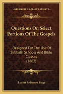 Questions On Select Portions Of The Gospels: Designed For The Use Of Sabbath Schools And Bible Classes (1863)