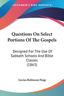 Questions On Select Portions Of The Gospels: Designed For The Use Of Sabbath Schools And Bible Classes (1863)