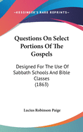 Questions On Select Portions Of The Gospels: Designed For The Use Of Sabbath Schools And Bible Classes (1863)