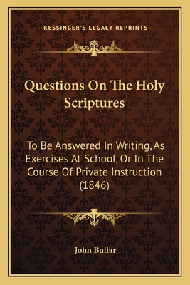 Questions On The Holy Scriptures: To Be Answered In Writing, As Exercises At School, Or In The Course Of Private Instruction (1846) - Bullar, John