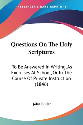 Questions On The Holy Scriptures: To Be Answered In Writing, As Exercises At School, Or In The Course Of Private Instruction (1846) - Bullar, John