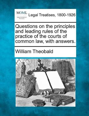 Questions on the principles and leading rules of the practice of the courts of common law, with answers. - Theobald, William