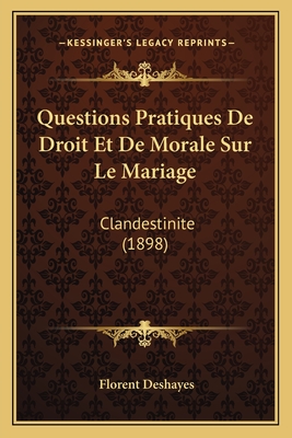 Questions Pratiques de Droit Et de Morale Sur Le Mariage: Clandestinite (1898) - Deshayes, Florent