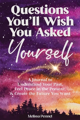 Questions You'll Wish You Asked Yourself: A Journal to Understand Your Past, Feel Peace in the Present, & Create the Future You Want - Pennel, Melissa