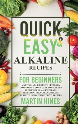 Quick And Easy Alkaline Recipes for Beginners: Maintain Your Body pH Levels by Consuming a Low Sugar Low Fat and High Fiber Alkaline Meals Prepared Through a Complete Guide to 23 Mouthwatering Recipes - Hines, Martin