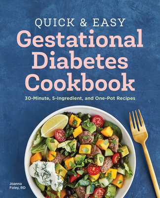 Quick and Easy Gestational Diabetes Cookbook: 30-Minute, 5-Ingredient, and One-Pot Recipes - Foley, Joanna