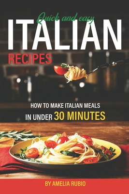 Quick and Easy Italian Recipes: How to Make Italian Meals in Under 30 Minutes - Rubio, Amelia