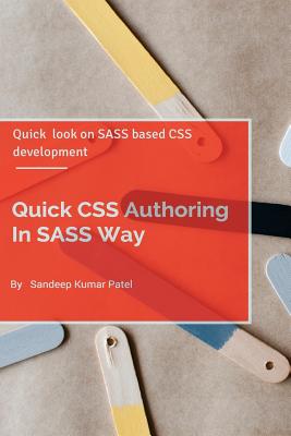 Quick CSS Authoring In SASS Way: Quick look on SASS and CSS Authoring - Patel, Sandeep Kumar