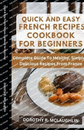 Quick & Easy French Recipes Cookbook for Beginners: Complete Guide To Healthy, Simple & Delicious Recipes From France