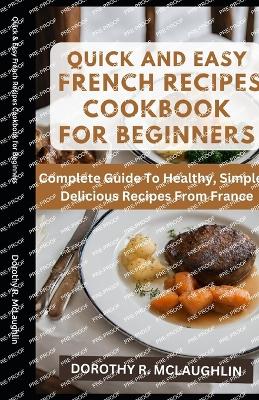 Quick & Easy French Recipes Cookbook for Beginners: Complete Guide To Healthy, Simple & Delicious Recipes From France - McLaughlin, Dorothy R