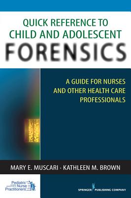Quick Reference to Child and Adolescent Forensics: A Guide for Nurses and Other Health Care Professionals - Muscari, Mary E, Dr., PhD, and Brown, Kathleen M, PhD