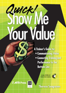 Quick! Show Me Your Value: A Trainer's Guide To: Communicating Value, Connecting Training and Performance to the Bottom Line