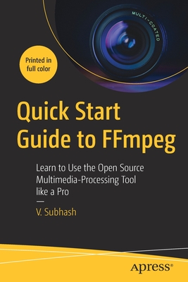 Quick Start Guide to Ffmpeg: Learn to Use the Open Source Multimedia-Processing Tool Like a Pro - Subhash, V