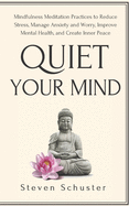 Quiet Your Mind: Mindfulness Meditation Practices to Reduce Stress, Manage Anxiety and Worry, Improve Mental Health, and Create Inner Peace