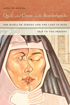 Quill and Cross in the Borderlands: Sor Mara de greda and the Lady in Blue, 1628 to the Present - Nogar, Anna M