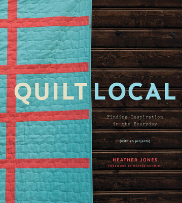 Quilt Local: Finding Inspiration in the Everyday (with 40 Projects) - Jones, Heather