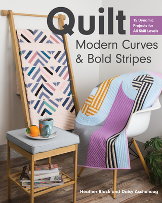 Quilt Modern Curves & Bold Stripes: 15 Dynamic Projects for All Skill Levels - Black, Heather, and Aschehoug, Daisy
