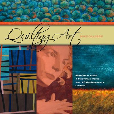 Quilting Art: Inspiration, Ideas & Innovative Works from 20 Contemporary Quilters - Gillespie, Spike