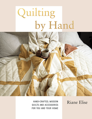 Quilting by Hand: Hand-Crafted, Modern Quilts and Accessories for You and Your Home - Elise, Riane