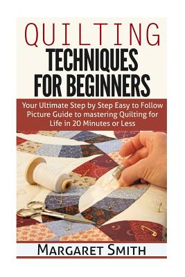 Quilting: Techniques for Beginners: Your Ultimate Step by Step Easy to Follow Picture Guide to Mastering Quilting for Life in 20 Minutes or Less - Smith, Margaret, Dr.