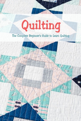 Quilting: The Complete Beginner's Guide to Learn Quilting: Basic Quilting Book - McClain, Joaquin