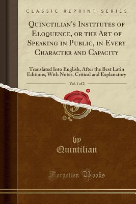 Quinctilian's Institutes of Eloquence, or the Art of Speaking in Public, in Every Character and Capacity, Vol. 1 of 2: Translated Into English, After the Best Latin Editions, with Notes, Critical and Explanatory (Classic Reprint) - Quintilian, Quintilian