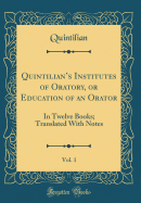 Quintilian's Institutes of Oratory, or Education of an Orator, Vol. 1: In Twelve Books; Translated with Notes (Classic Reprint)