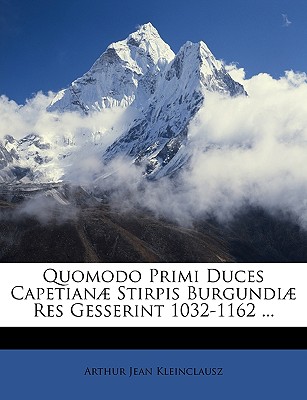 Quomodo Primi Duces Capetian Stirpis Burgundi Res Gesserint 1032-1162 ... - Kleinclausz, Arthur Jean