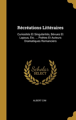 Rcrations Littraires: Curiosits Et Singularits, Bvues Et Lapsus, Etc. ... Potes Et Auteurs Dramatiques Romanciers - CIM, Albert