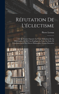 Rfutation De L'clectisme: O Se Trouve Expose La Vraie Dfinition De La Philosophie, Et O L'on Explique Le Sens, La Suite, Et L'enchainement Des Divers Philosophes Depuis Descartes